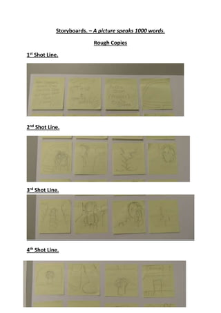 Storyboards. – A picture speaks 1000 words.
Rough Copies
1st Shot Line.

2nd Shot Line.

3rd Shot Line.

4th Shot Line.

 