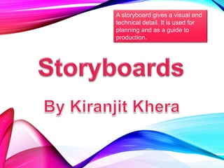 A storyboard gives a visual and
technical detail. It is used for
planning and as a guide to
production.
 