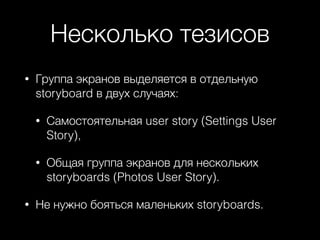 Несколько тезисов
• Группа экранов выделяется в отдельную
storyboard в двух случаях:
• Самостоятельная user story (Settings User
Story),
• Общая группа экранов для нескольких
storyboards (Photos User Story).
• Не нужно бояться маленьких storyboards.
 