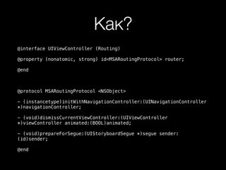 Как?
@interface UIViewController (Routing)
@property (nonatomic, strong) id<MSARoutingProtocol> router;
@end
@protocol MSARoutingProtocol <NSObject>
- (instancetype)initWithNavigationController:(UINavigationController
*)navigationController;
- (void)dismissCurrentViewController:(UIViewController
*)viewController animated:(BOOL)animated;
- (void)prepareForSegue:(UIStoryboardSegue *)segue sender:
(id)sender;
@end
 