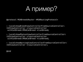 А пример?
@protocol MSABreedsRouter <MSARoutingProtocol>
- (void)showBreedViewControllerFromSourceController:
(UIViewController *)sourceController
withCatBreed:(MSACatBreed *)catBreed;
- (void)showPhotosViewControllerFromSourceController:
(UIViewController *)sourceController
withCatBreed:(MSACatBreed *)catBreed;
- (void)showWarningViewControllerFromSourceController:
(UIViewController *)sourceController;
@end
 