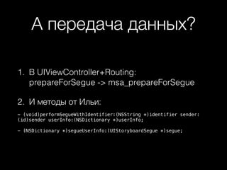 А передача данных?
1. В UIViewController+Routing:
prepareForSegue -> msa_prepareForSegue
2. И методы от Ильи:
- (void)performSegueWithIdentifier:(NSString *)identifier sender:
(id)sender userInfo:(NSDictionary *)userInfo;
- (NSDictionary *)segueUserInfo:(UIStoryboardSegue *)segue;
 