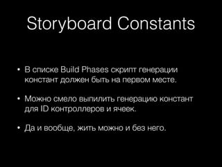 Storyboard Constants
• В списке Build Phases скрипт генерации
констант должен быть на первом месте.
• Можно смело выпилить генерацию констант
для ID контроллеров и ячеек.
• Да и вообще, жить можно и без него.
 
