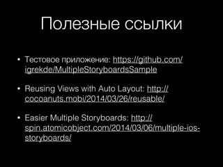Полезные ссылки
• Тестовое приложение: https://github.com/
igrekde/MultipleStoryboardsSample
• Reusing Views with Auto Layout: http://
cocoanuts.mobi/2014/03/26/reusable/
• Easier Multiple Storyboards: http://
spin.atomicobject.com/2014/03/06/multiple-ios-
storyboards/
 