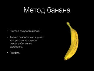 Метод банана
• В отдел покупается банан.
• Только разработчик, в руках
которого он находится,
может работать со
storyboard.
• Профит.
 