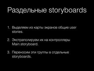 Раздельные storyboards
1. Выделяем из карты экранов общие user
stories.
2. Экстраполируем их на контроллеры
Main.storyboard.
3. Переносим эти группы в отдельные
storyboards.
 