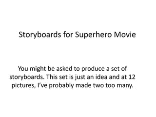 Storyboards for Superhero Movie
You might be asked to produce a set of
storyboards. This set is just an idea and at 12
pictures, I’ve probably made two too many.
 