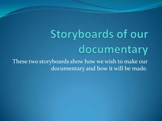 These two storyboards show how we wish to make our
               documentary and how it will be made.
 