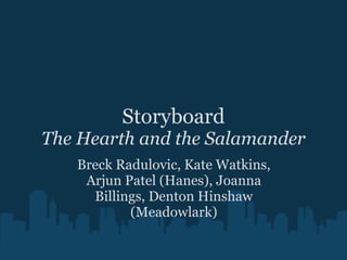 Storyboard The Hearth and the Salamander Breck Radulovic, Kate Watkins, Arjun Patel (Hanes), Joanna Billings, Denton Hinshaw (Meadowlark) 