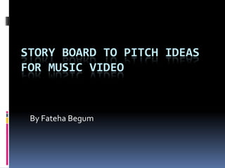 STORY BOARD TO PITCH IDEAS
FOR MUSIC VIDEO

By Fateha Begum

 