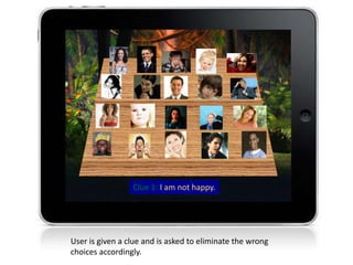Clue 1: I am not happy.
User is given a clue and is asked to eliminate the wrong
choices accordingly.
 