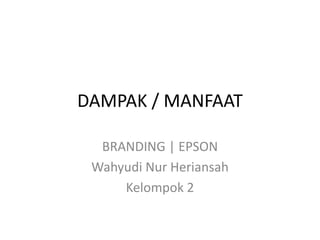 DAMPAK / MANFAAT

  BRANDING | EPSON
 Wahyudi Nur Heriansah
     Kelompok 2
 