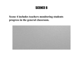 SCENCE 6
Scene 4 includes teachers monitoring students
progress in the general classroom.
 