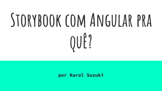 Storybook com Angular pra
quê?
por Karol Suzuki
 