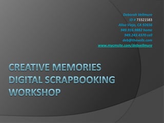 Creative memoriesdigital scrapbooking workshop Deborah Vellmure ID # 73321583 Aliso Viejo, CA 92656 949.916.9882 home 949.243.4370 cell deb@thevells.com  www.mycmsite.com/debvellmure 