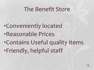 The Benefit Store

•Conveniently located
•Reasonable Prices
•Contains Useful quality items
•Friendly, helpful staff
 