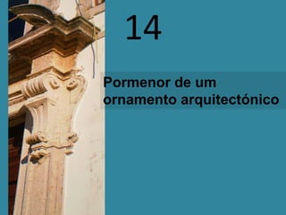 14
Pormenor de um
ornamento arquitectónico
 