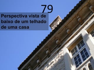 79Perspectiva vista de
baixo de um telhado
de uma casa
 