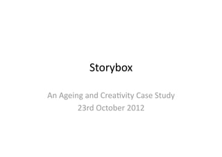 Storybox 

An Ageing and Crea1vity Case Study 
        23rd October 2012 
 