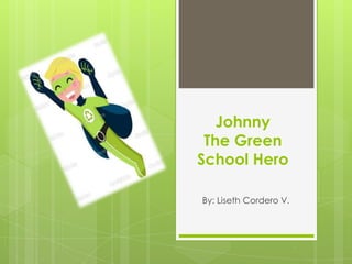 Johnny
The Green
School Hero
By: Liseth Cordero V.
 