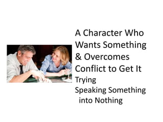 A Character Who Wants Something & Overcomes Conflict to Get ItTryingSpeaking Something  into Nothing