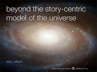 beyond the story-centric
model of the universe




eric ulken
 