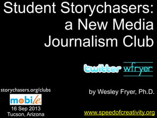 by Wesley Fryer, Ph.D.
Student Storychasers:
a New Media
Journalism Club
www.speedofcreativity.org
16 Sep 2013
Tucson, Arizona
storychasers.org/clubs
 