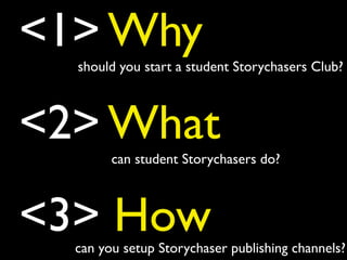 <1> Why
<2> What
<3> How
should you start a student Storychasers Club?
can student Storychasers do?
can you setup Storycha...