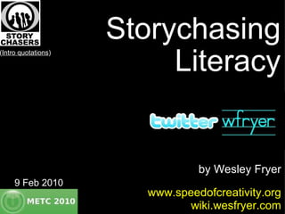 Storychasing Literacy by Wesley Fryer www.speedofcreativity.org wiki.wesfryer.com 9 Feb 2010 ( Intro quotations ) 