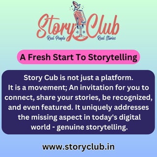 www.storyclub.in
www.storyclub.in
A Fresh Start To Storytelling
Story Cub is not just a platform.
It is a movement; An invitation for you to
connect, share your stories, be recognized,
and even featured. It uniquely addresses
the missing aspect in today's digital
world - genuine storytelling.
 