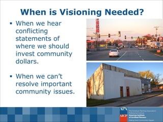 When is Visioning Needed? 
When we hear conflicting statements of where we should invest community dollars. 
When we can’t resolve important community issues.  