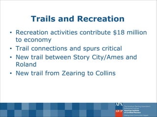 Trails and Recreation 
•Recreation activities contribute $18 million to economy 
•Trail connections and spurs critical 
•New trail between Story City/Ames and Roland 
•New trail from Zearing to Collins  
