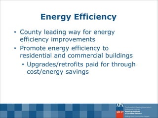 Energy Efficiency 
•County leading way for energy efficiency improvements 
•Promote energy efficiency to residential and commercial buildings 
•Upgrades/retrofits paid for through cost/energy savings  