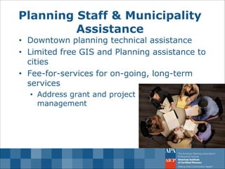 Planning Staff & Municipality Assistance 
•Downtown planning technical assistance 
•Limited free GIS and Planning assistance to cities 
•Fee-for-services for on-going, long-term services 
•Address grant and project management  