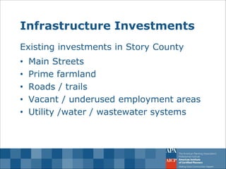 Infrastructure Investments 
Existing investments in Story County 
•Main Streets 
•Prime farmland 
•Roads / trails 
•Vacant / underused employment areas 
•Utility /water / wastewater systems  