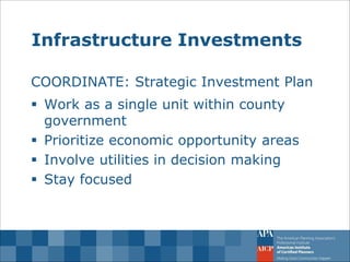 Infrastructure Investments 
COORDINATE: Strategic Investment Plan 
Work as a single unit within county government 
Prioritize economic opportunity areas 
Involve utilities in decision making 
Stay focused  