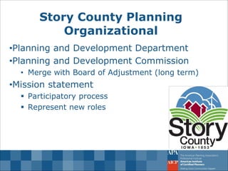 Story County Planning Organizational 
•Planning and Development Department 
•Planning and Development Commission 
•Merge with Board of Adjustment (long term) 
•Mission statement 
Participatory process 
Represent new roles  