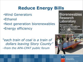 Reduce Energy Bills 
•Wind Generators 
•Ethanol 
•Next generation biorenewables 
•Energy efficiency 
“each train of coal is a train of dollars leaving Story County” 
–from the APA-CPAT public forum  