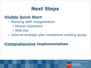 Next Steps 
•Visible Quick Start 
•Planning staff reorganization 
•Mission statement 
•Web site 
•Internal strategic plan investment working group 
•Comprehensive implementation  
