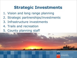 Strategic Investments 
1.Vision and long range planning 
2.Strategic partnerships/investments 
3.Infrastructure investments 
4.Trails and recreation 
5.County planning staff 
Build on guiding principles  