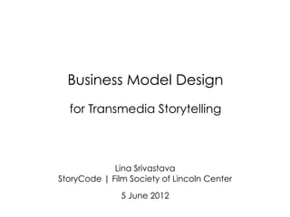 Business Model Design
  for Transmedia Storytelling



             Lina Srivastava
StoryCode | Film Society of Lincoln Center

               5 June 2012
 