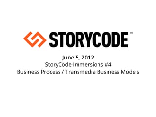 June 5, 2012
          StoryCode Immersions #4
Business Process / Transmedia Business Models
 