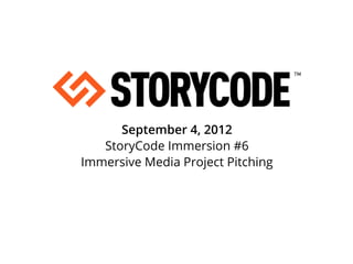 September 4, 2012
   StoryCode Immersion #6
Immersive Media Project Pitching
 