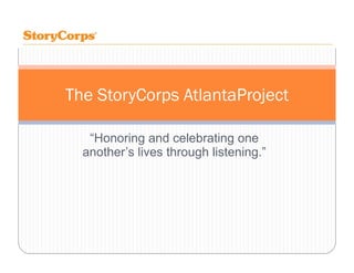 The StoryCorps AtlantaProject

   “Honoring and celebrating one
  another s
  another’s lives through listening ”
                          listening.
 