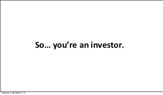 So…  you’re  an  investor.




Tuesday, 4 December, 12
 