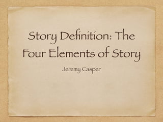 Story Deﬁnition: The
Four Elements of Story
Jeremy Casper
 