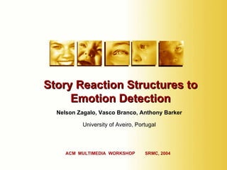 Nelson Zagalo, Vasco Branco, Anthony Barker University of Aveiro, Portugal Story Reaction Structures to Emotion Detection ACM  MULTIMEDIA  WORKSHOP  SRMC, 2004 