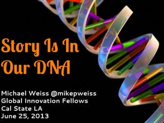 Story Is In
Our DNA
Michael Weiss @mikepweiss
Global Innovation Fellows
Cal State LA
June 25, 2013
 