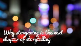 Why storydoing is the next
chapter of storytelling
 