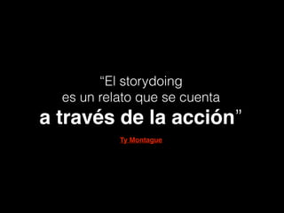 “El storydoing
es un relato que se cuenta
a través de la acción”
Ty Montague
 
